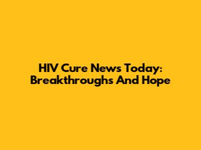 HIV Cure News Today: Breakthroughs And Hope