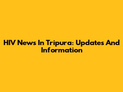 HIV News In Tripura: Updates And Information