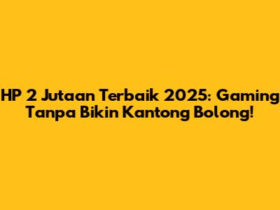 HP 2 Jutaan Terbaik 2025: Gaming Tanpa Bikin Kantong Bolong!