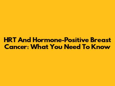 HRT And Hormone-Positive Breast Cancer: What You Need To Know