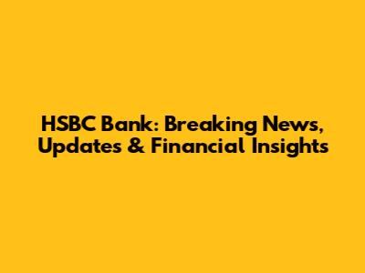 HSBC Bank: Breaking News, Updates & Financial Insights