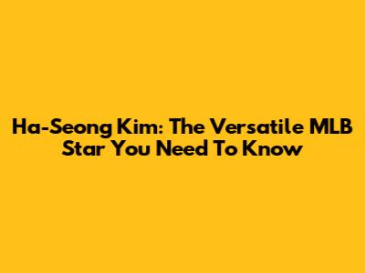 Ha-Seong Kim: The Versatile MLB Star You Need To Know