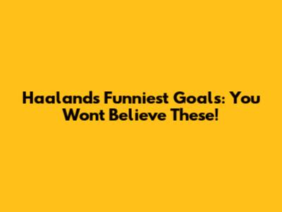 Haaland's Funniest Goals: You Won't Believe These!