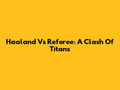 Haaland Vs Referee: A Clash Of Titans