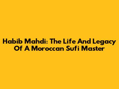 Habib Mahdi: The Life And Legacy Of A Moroccan Sufi Master