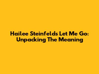 Hailee Steinfeld's "Let Me Go": Unpacking The Meaning