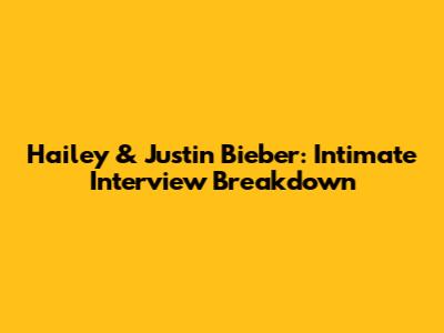 Hailey & Justin Bieber: Intimate Interview Breakdown