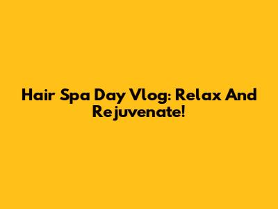 Hair Spa Day Vlog: Relax And Rejuvenate!