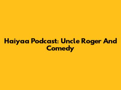 Haiyaa Podcast: Uncle Roger And Comedy