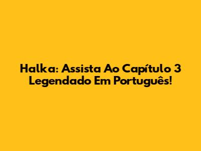 Halka: Assista Ao Capítulo 3 Legendado Em Português!