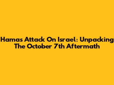 Hamas Attack On Israel: Unpacking The October 7th Aftermath
