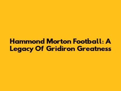 Hammond Morton Football: A Legacy Of Gridiron Greatness