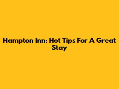 Hampton Inn: Hot Tips For A Great Stay