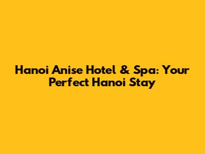 Hanoi Anise Hotel & Spa: Your Perfect Hanoi Stay