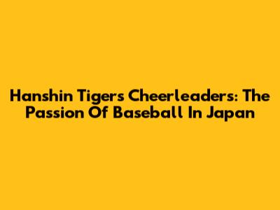 Hanshin Tigers Cheerleaders: The Passion Of Baseball In Japan