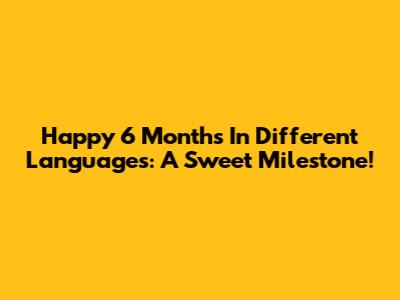 Happy 6 Months In Different Languages: A Sweet Milestone!
