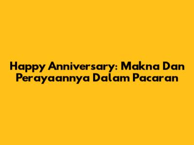 Happy Anniversary: Makna Dan Perayaannya Dalam Pacaran