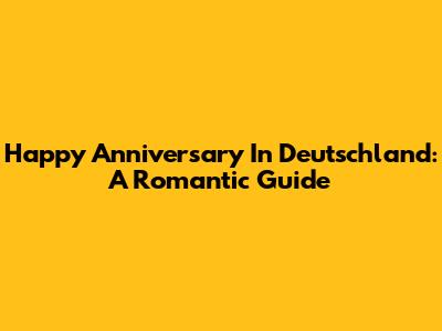 Happy Anniversary In Deutschland: A Romantic Guide