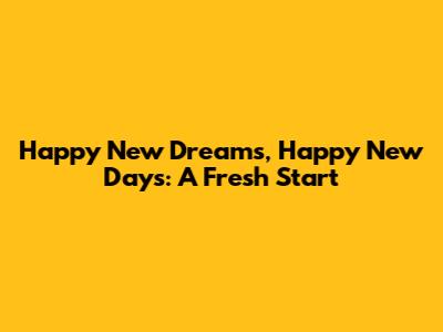Happy New Dreams, Happy New Days: A Fresh Start