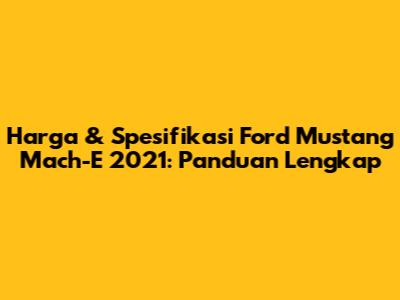 Harga & Spesifikasi Ford Mustang Mach-E 2021: Panduan Lengkap