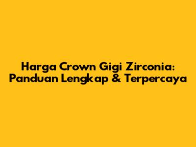 Harga Crown Gigi Zirconia: Panduan Lengkap & Terpercaya