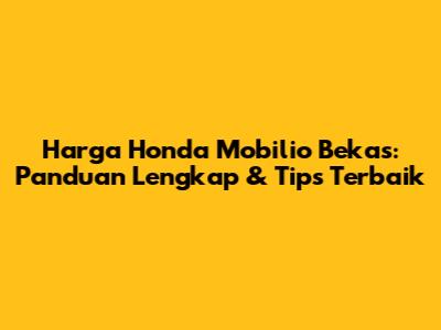 Harga Honda Mobilio Bekas: Panduan Lengkap & Tips Terbaik