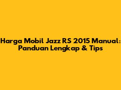 Harga Mobil Jazz RS 2015 Manual: Panduan Lengkap & Tips