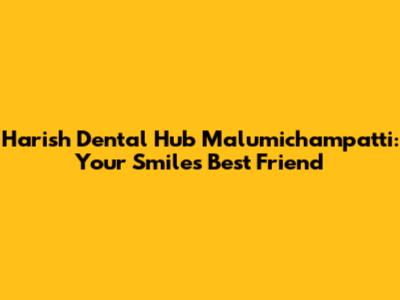 Harish Dental Hub Malumichampatti: Your Smile's Best Friend