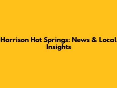 Harrison Hot Springs: News & Local Insights