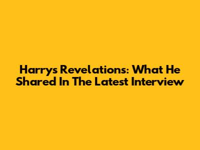 Harry's Revelations: What He Shared In The Latest Interview