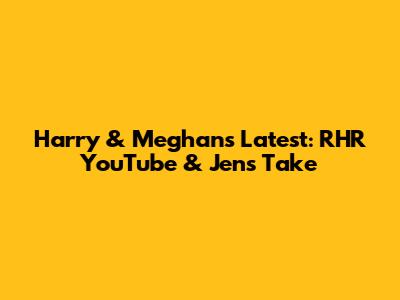 Harry & Meghan's Latest: RHR YouTube & Jen's Take