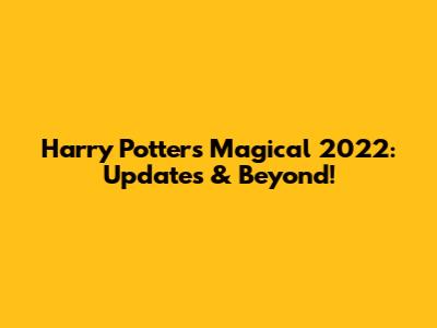 Harry Potter's Magical 2022: Updates & Beyond!
