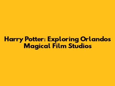 Harry Potter: Exploring Orlando's Magical Film Studios