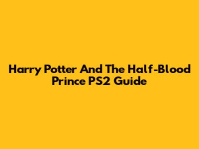 Harry Potter And The Half-Blood Prince PS2 Guide