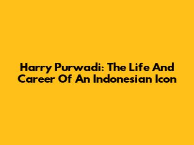 Harry Purwadi: The Life And Career Of An Indonesian Icon