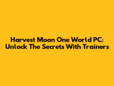 Harvest Moon One World PC: Unlock The Secrets With Trainers
