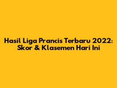 Hasil Liga Prancis Terbaru 2022: Skor & Klasemen Hari Ini