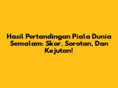 Hasil Pertandingan Piala Dunia Semalam: Skor, Sorotan, Dan Kejutan!