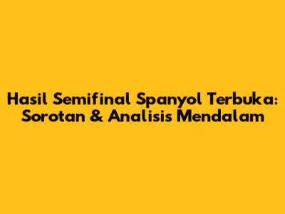 Hasil Semifinal Spanyol Terbuka: Sorotan & Analisis Mendalam