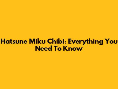 Hatsune Miku Chibi: Everything You Need To Know