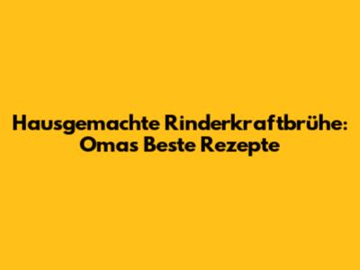 Hausgemachte Rinderkraftbrühe: Omas Beste Rezepte