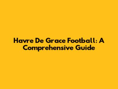 Havre De Grace Football: A Comprehensive Guide