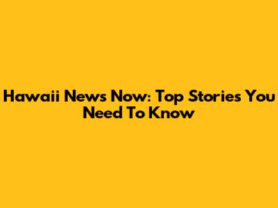 Hawaii News Now: Top Stories You Need To Know