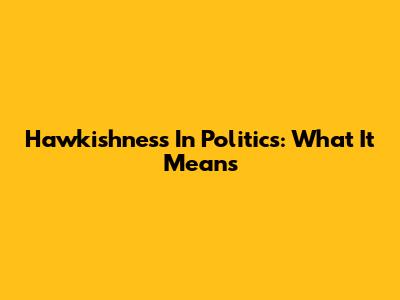 Hawkishness In Politics: What It Means