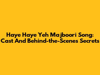 Haye Haye Yeh Majboori Song: Cast And Behind-the-Scenes Secrets