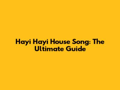 Hayi Hayi House Song: The Ultimate Guide