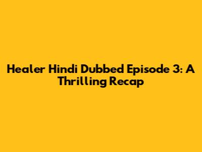 Healer Hindi Dubbed Episode 3: A Thrilling Recap