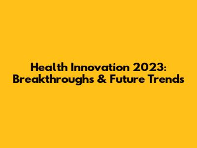 Health Innovation 2023: Breakthroughs & Future Trends