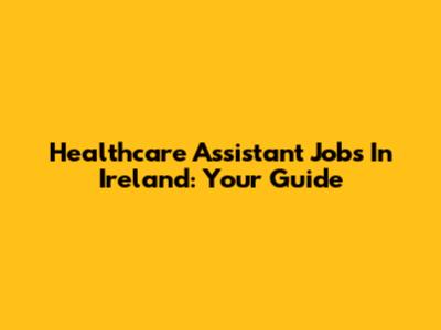 Healthcare Assistant Jobs In Ireland: Your Guide