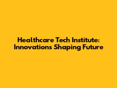 Healthcare Tech Institute: Innovations Shaping Future